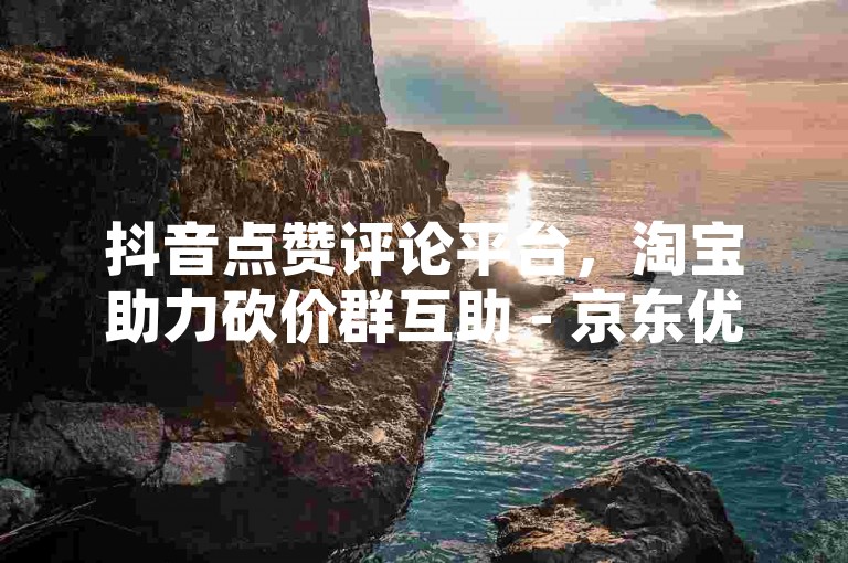 抖音点赞评论平台，淘宝助力砍价群互助 - 京东优惠券网站免费领。
