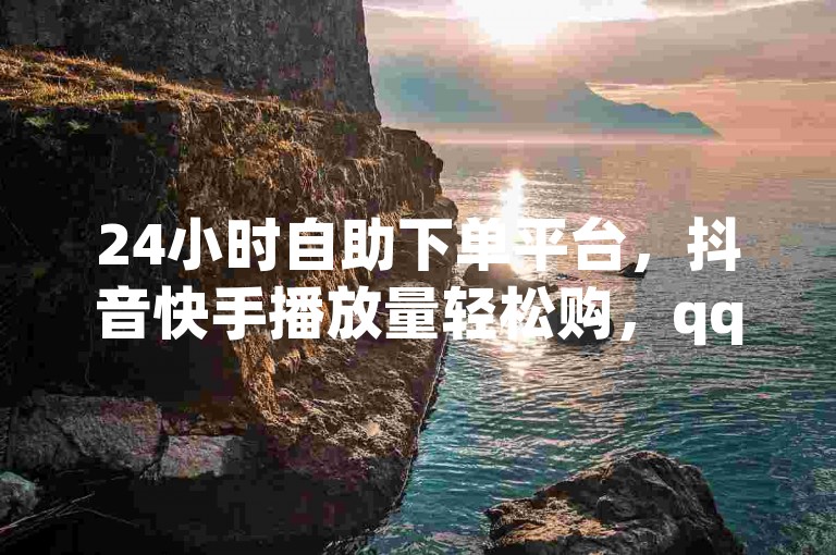 24小时自助下单平台，抖音快手播放量轻松购，qq发卡网。