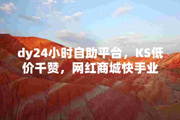 dy24小时自助平台，KS低价千赞，网红商城快手业务。