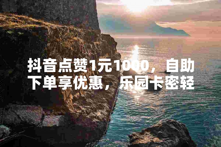 抖音点赞1元1000，自助下单享优惠，乐园卡密轻松用。