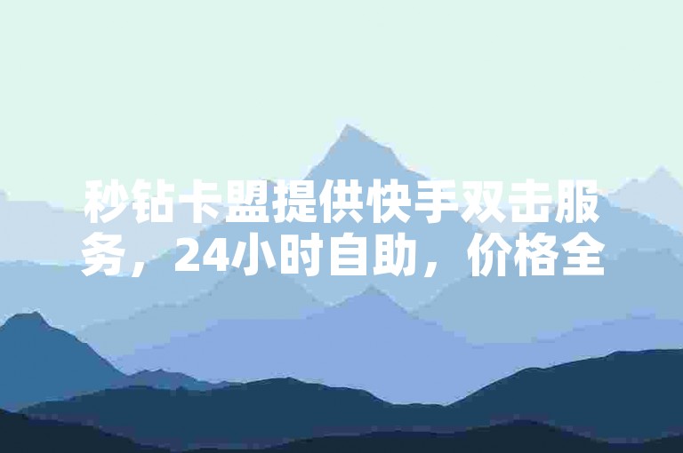 秒钻卡盟提供快手双击服务，24小时自助，价格全网最低。