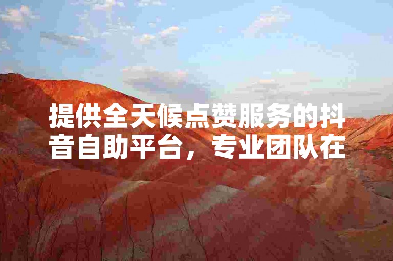 提供全天候点赞服务的抖音自助平台，专业团队在线支持。