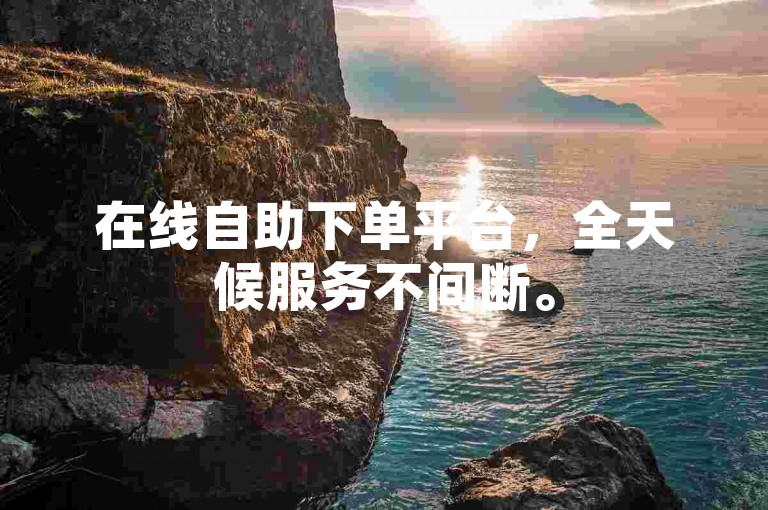 在线自助下单平台，全天候服务不间断。