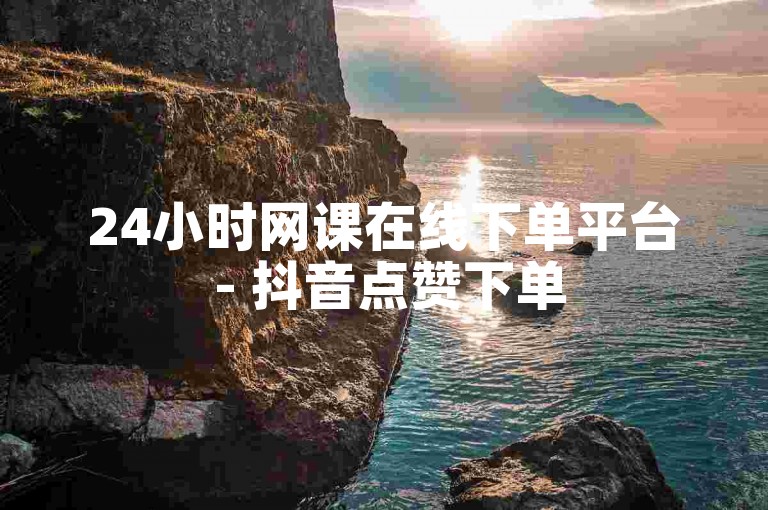 24小时网课在线下单平台 - 抖音点赞下单