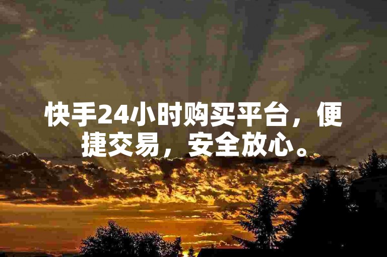 快手24小时购买平台，便捷交易，安全放心。