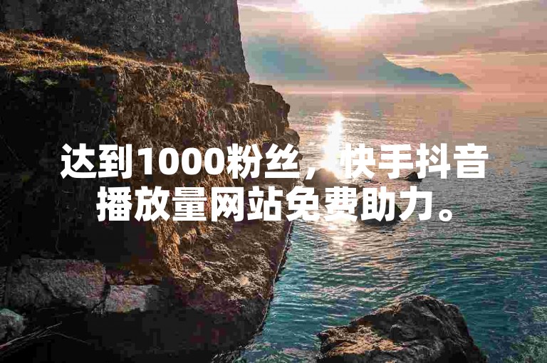 达到1000粉丝，快手抖音播放量网站免费助力。