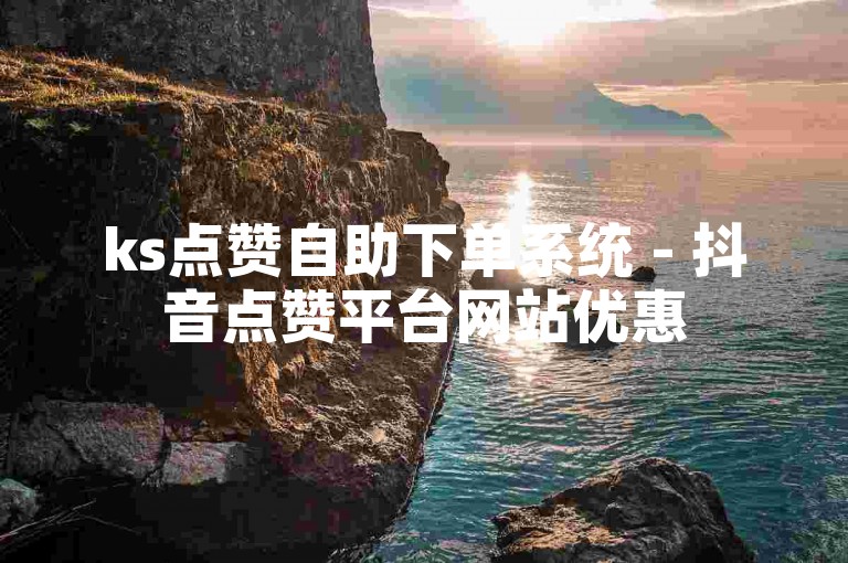 ks点赞自助下单系统 - 抖音点赞平台网站优惠