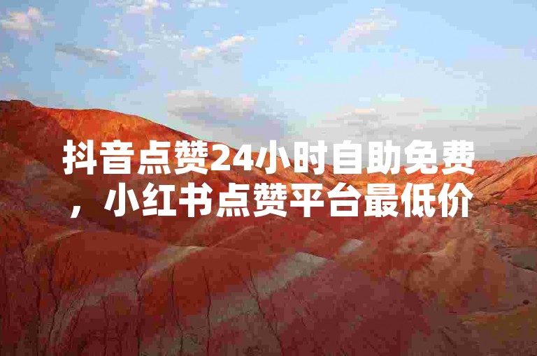 抖音点赞24小时自助免费，小红书点赞平台最低价。