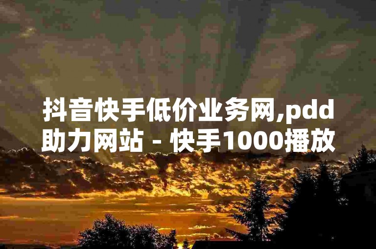 抖音快手低价业务网,pdd助力网站 - 快手1000播放量 - Ks真人点赞。