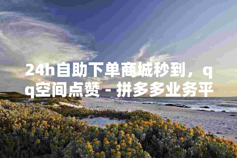 24h自助下单商城秒到，qq空间点赞 - 拼多多业务平台自助下单 - ks双击业务24小时直播