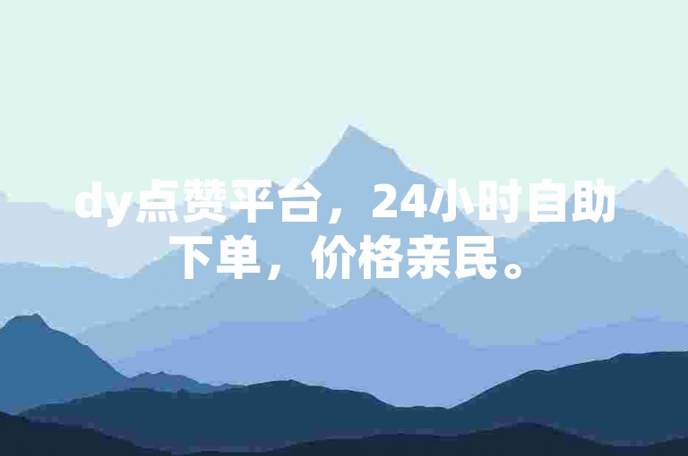 dy点赞平台，24小时自助下单，价格亲民。