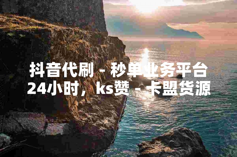 抖音代刷 - 秒单业务平台24小时，ks赞 - 卡盟货源全网最低。