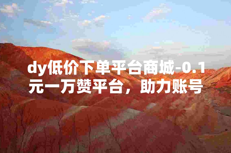 dy低价下单平台商城-0.1元一万赞平台，助力账号快速涨粉。