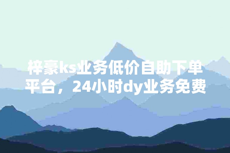 梓豪ks业务低价自助下单平台，24小时dy业务免费自助。