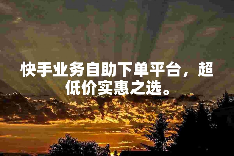 快手业务自助下单平台，超低价实惠之选。