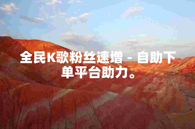 全民K歌粉丝速增 - 自助下单平台助力。