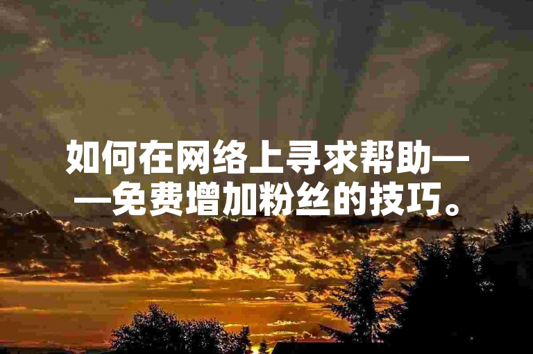 如何在网络上寻求帮助——免费增加粉丝的技巧。