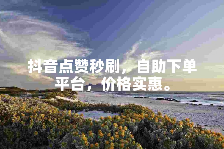 抖音点赞秒刷，自助下单平台，价格实惠。