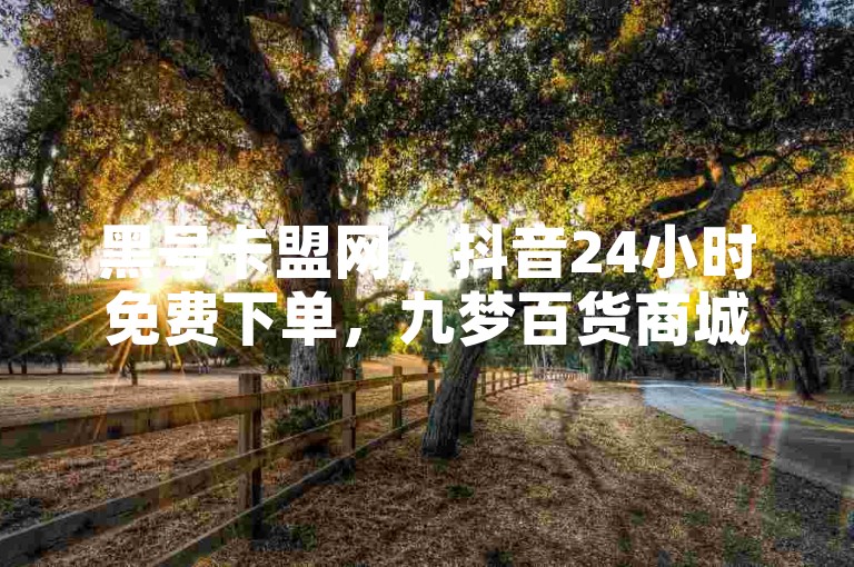 黑号卡盟网，抖音24小时免费下单，九梦百货商城自助下单，卡盟发卡网。