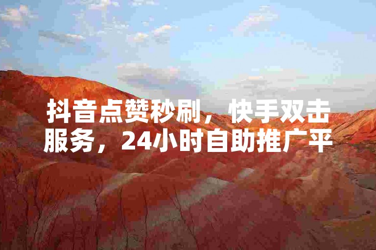 抖音点赞秒刷，快手双击服务，24小时自助推广平台。