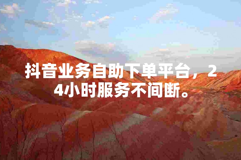 抖音业务自助下单平台，24小时服务不间断。