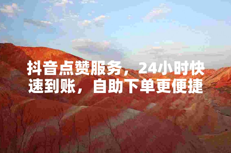 抖音点赞服务，24小时快速到账，自助下单更便捷。