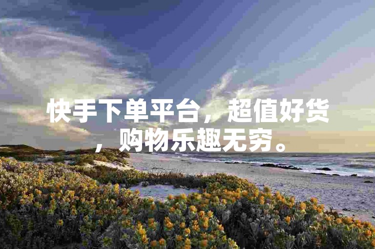 快手下单平台，超值好货，购物乐趣无穷。