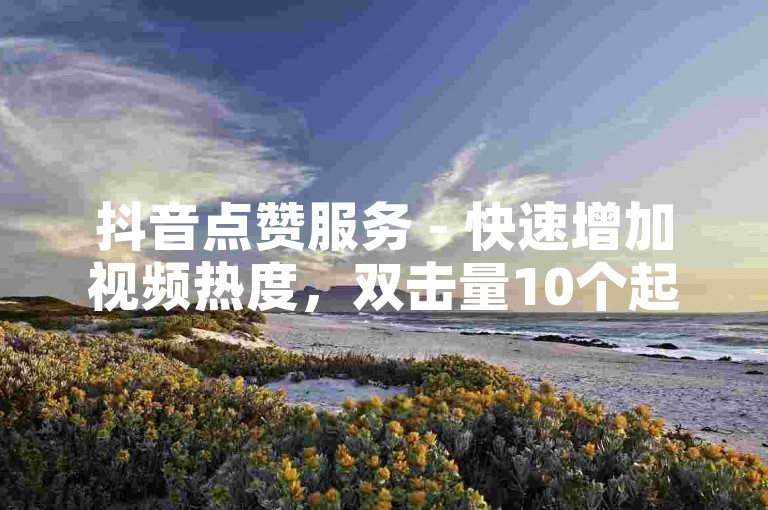 抖音点赞服务 - 快速增加视频热度，双击量10个起。
