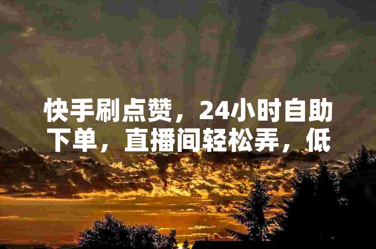 快手刷点赞，24小时自助下单，直播间轻松弄，低价抖币。