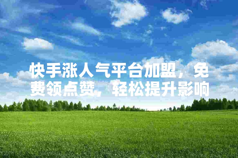 快手涨人气平台加盟，免费领点赞，轻松提升影响力。