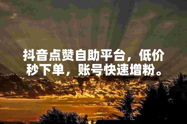 抖音点赞自助平台，低价秒下单，账号快速增粉。