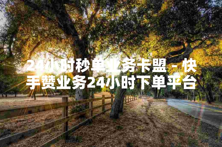 24小时秒单业务卡盟 - 快手赞业务24小时下单平台,暗区卡盟24小时自助下单平台 - 卡盟低价自助下单