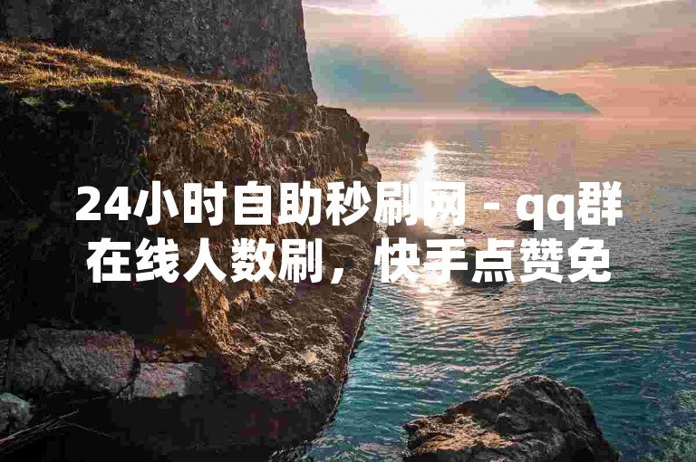 24小时自助秒刷网 - qq群在线人数刷，快手点赞免费平台。