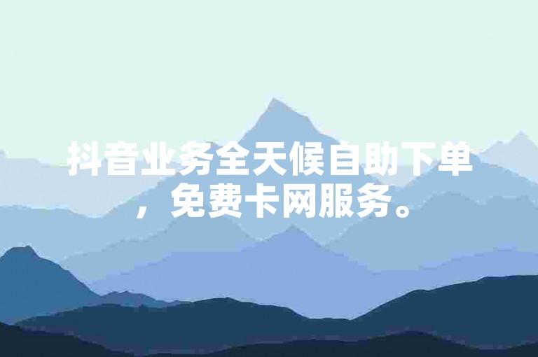 抖音业务全天候自助下单，免费卡网服务。