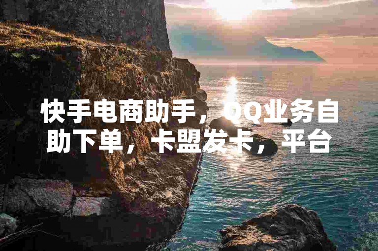 快手电商助手，QQ业务自助下单，卡盟发卡，平台空间免费。