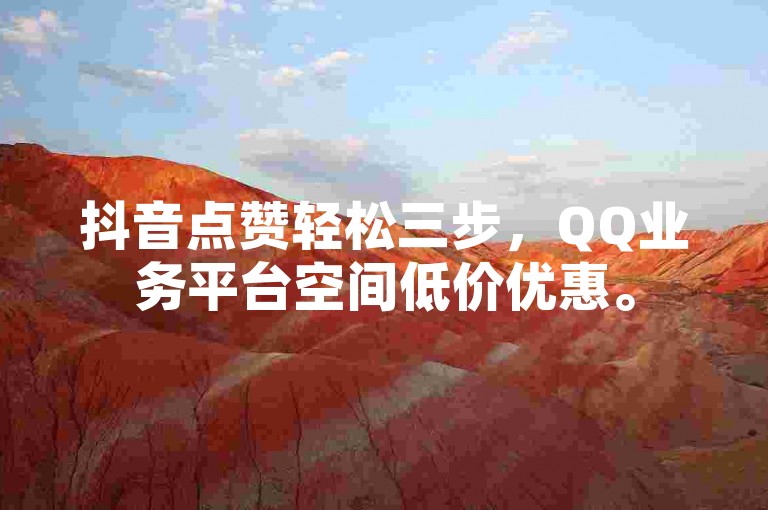 抖音点赞轻松三步，QQ业务平台空间低价优惠。
