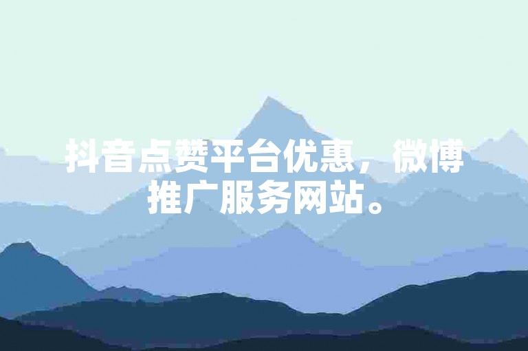 抖音点赞平台优惠，微博推广服务网站。