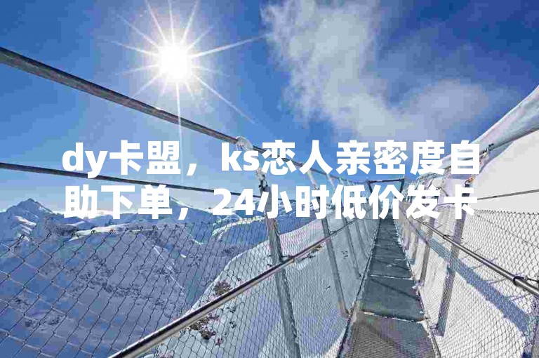 dy卡盟，ks恋人亲密度自助下单，24小时低价发卡网。