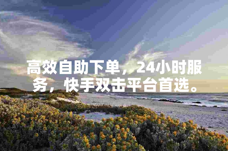 高效自助下单，24小时服务，快手双击平台首选。
