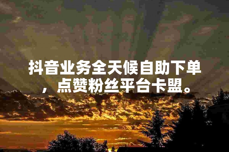 抖音业务全天候自助下单，点赞粉丝平台卡盟。