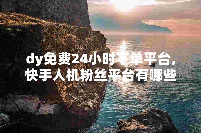 dy免费24小时下单平台,快手人机粉丝平台有哪些？