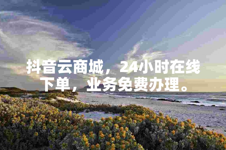 抖音云商城，24小时在线下单，业务免费办理。