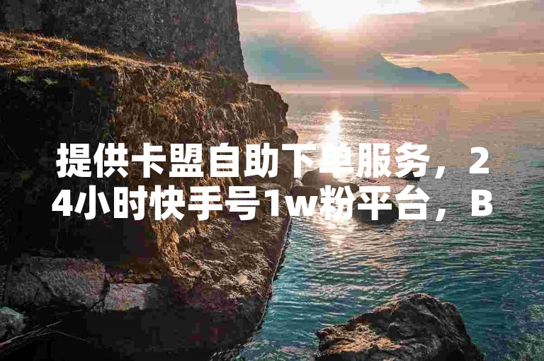 提供卡盟自助下单服务，24小时快手号1w粉平台，B站业务下单。
