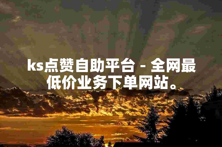 ks点赞自助平台 - 全网最低价业务下单网站。