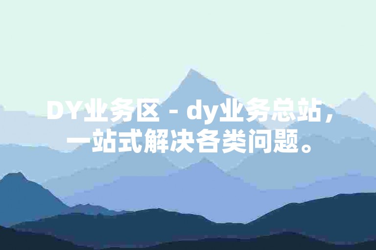 DY业务区 - dy业务总站，一站式解决各类问题。