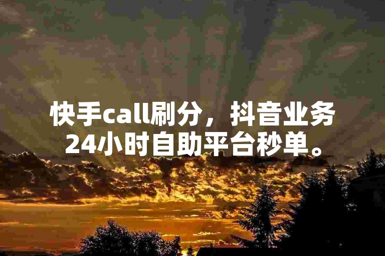 快手call刷分，抖音业务24小时自助平台秒单。