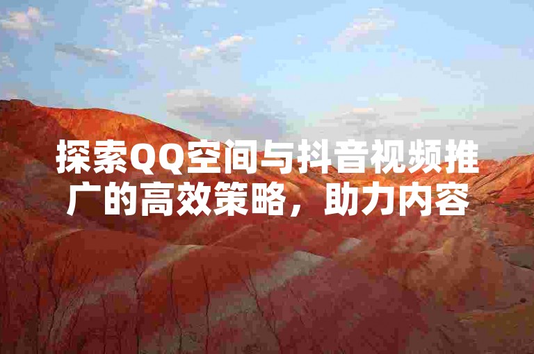 探索QQ空间与抖音视频推广的高效策略，助力内容创作者快速成长。