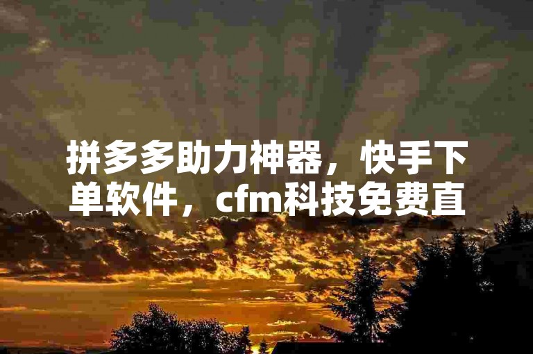拼多多助力神器，快手下单软件，cfm科技免费直装。