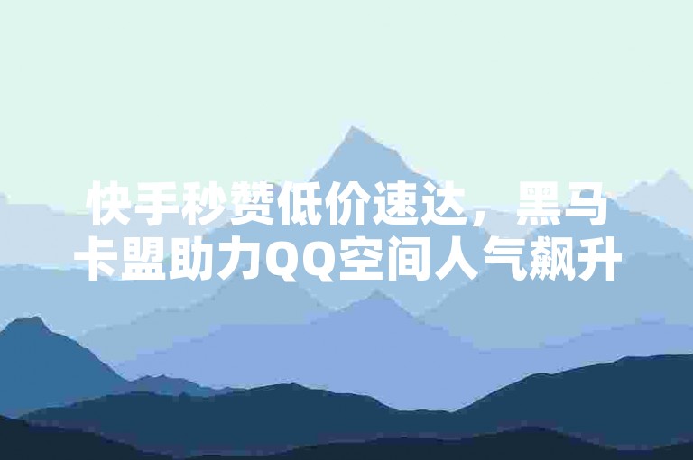 快手秒赞低价速达，黑马卡盟助力QQ空间人气飙升。
