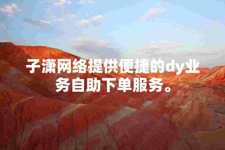 子潇网络提供便捷的dy业务自助下单服务。